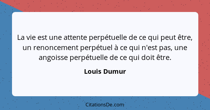 La vie est une attente perpétuelle de ce qui peut être, un renoncement perpétuel à ce qui n'est pas, une angoisse perpétuelle de ce qui... - Louis Dumur