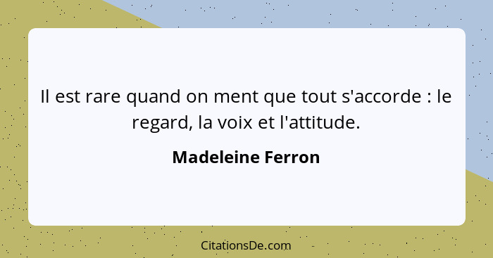 Il est rare quand on ment que tout s'accorde : le regard, la voix et l'attitude.... - Madeleine Ferron