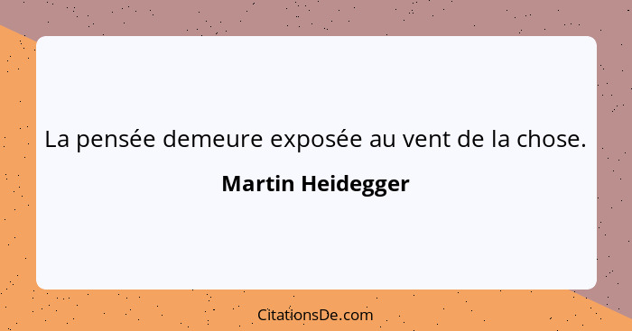 La pensée demeure exposée au vent de la chose.... - Martin Heidegger