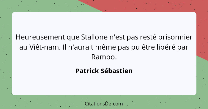 Heureusement que Stallone n'est pas resté prisonnier au Viêt-nam. Il n'aurait même pas pu être libéré par Rambo.... - Patrick Sébastien