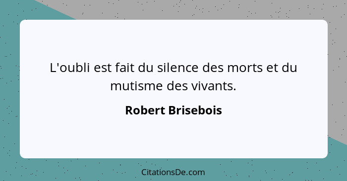L'oubli est fait du silence des morts et du mutisme des vivants.... - Robert Brisebois