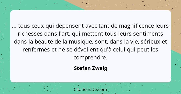 ... tous ceux qui dépensent avec tant de magnificence leurs richesses dans l'art, qui mettent tous leurs sentiments dans la beauté de l... - Stefan Zweig