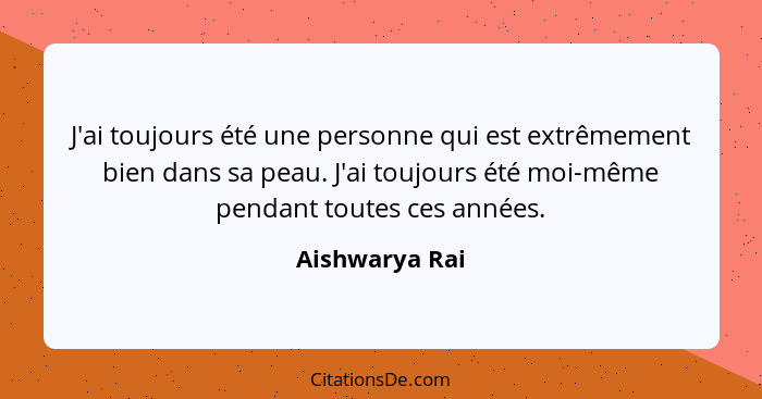 J'ai toujours été une personne qui est extrêmement bien dans sa peau. J'ai toujours été moi-même pendant toutes ces années.... - Aishwarya Rai