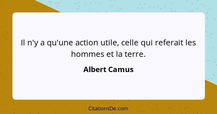 Il n'y a qu'une action utile, celle qui referait les hommes et la terre.... - Albert Camus