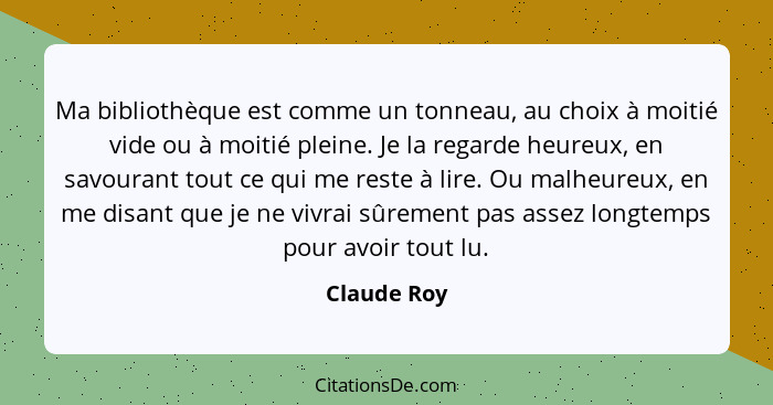 Ma bibliothèque est comme un tonneau, au choix à moitié vide ou à moitié pleine. Je la regarde heureux, en savourant tout ce qui me reste... - Claude Roy