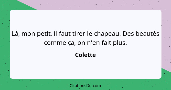 Là, mon petit, il faut tirer le chapeau. Des beautés comme ça, on n'en fait plus.... - Colette