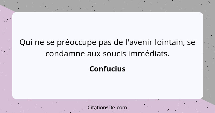 Qui ne se préoccupe pas de l'avenir lointain, se condamne aux soucis immédiats.... - Confucius