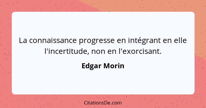 La connaissance progresse en intégrant en elle l'incertitude, non en l'exorcisant.... - Edgar Morin