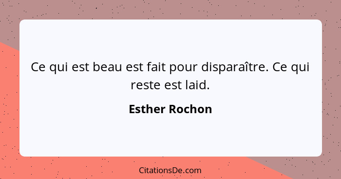 Ce qui est beau est fait pour disparaître. Ce qui reste est laid.... - Esther Rochon