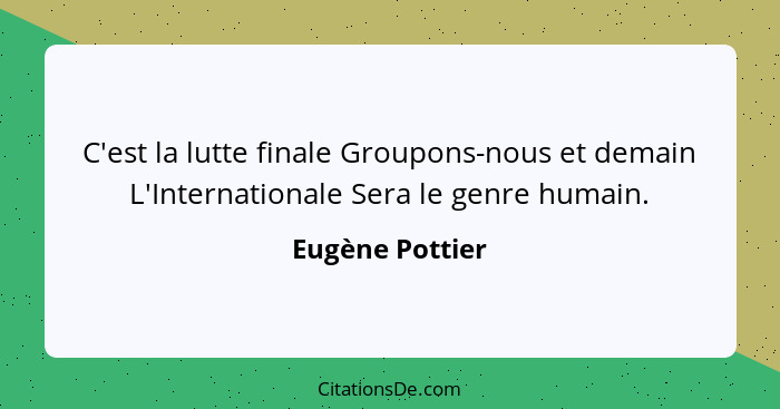 C'est la lutte finale Groupons-nous et demain L'Internationale Sera le genre humain.... - Eugène Pottier