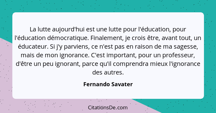 La lutte aujourd'hui est une lutte pour l'éducation, pour l'éducation démocratique. Finalement, je crois être, avant tout, un éduca... - Fernando Savater