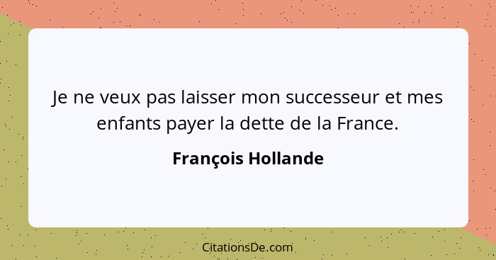 Je ne veux pas laisser mon successeur et mes enfants payer la dette de la France.... - François Hollande
