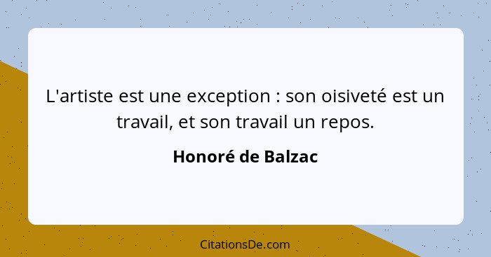 L'artiste est une exception : son oisiveté est un travail, et son travail un repos.... - Honoré de Balzac
