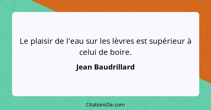 Le plaisir de l'eau sur les lèvres est supérieur à celui de boire.... - Jean Baudrillard