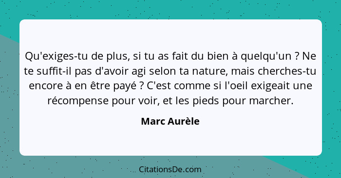 Qu'exiges-tu de plus, si tu as fait du bien à quelqu'un ? Ne te suffit-il pas d'avoir agi selon ta nature, mais cherches-tu encore... - Marc Aurèle