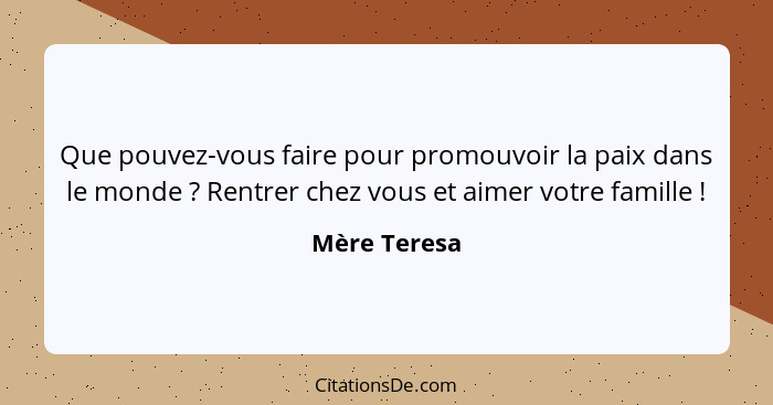 Que pouvez-vous faire pour promouvoir la paix dans le monde ? Rentrer chez vous et aimer votre famille !... - Mère Teresa