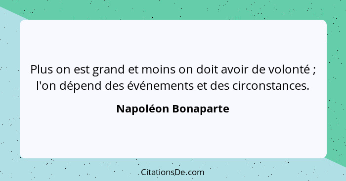 Plus on est grand et moins on doit avoir de volonté ; l'on dépend des événements et des circonstances.... - Napoléon Bonaparte