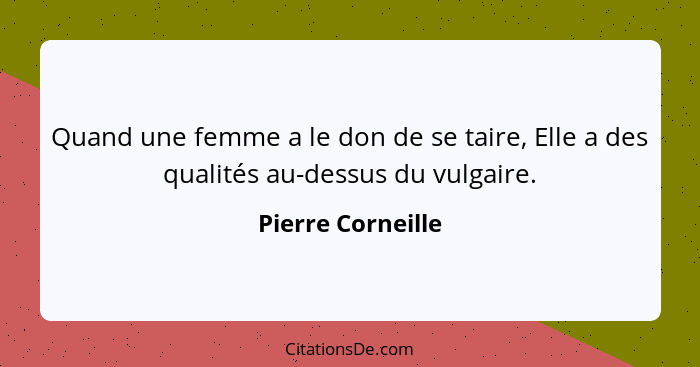 Quand une femme a le don de se taire, Elle a des qualités au-dessus du vulgaire.... - Pierre Corneille