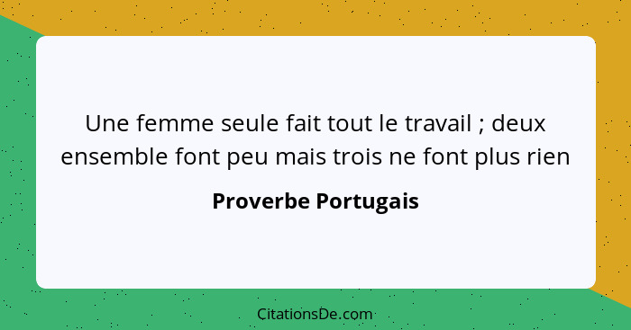 Une femme seule fait tout le travail ; deux ensemble font peu mais trois ne font plus rien... - Proverbe Portugais