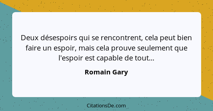 Deux désespoirs qui se rencontrent, cela peut bien faire un espoir, mais cela prouve seulement que l'espoir est capable de tout...... - Romain Gary