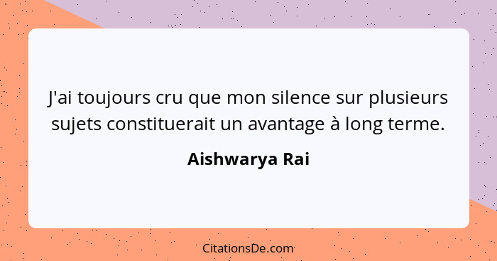 J'ai toujours cru que mon silence sur plusieurs sujets constituerait un avantage à long terme.... - Aishwarya Rai