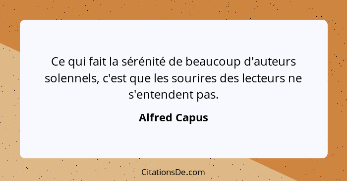 Ce qui fait la sérénité de beaucoup d'auteurs solennels, c'est que les sourires des lecteurs ne s'entendent pas.... - Alfred Capus