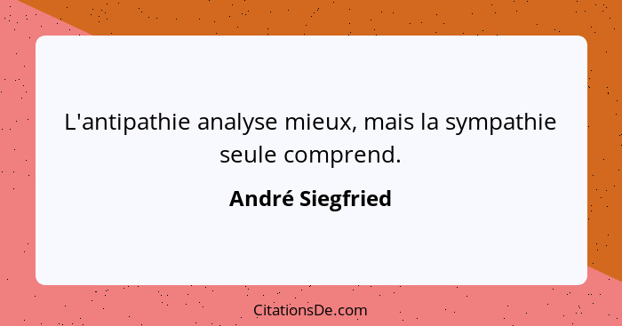 L'antipathie analyse mieux, mais la sympathie seule comprend.... - André Siegfried