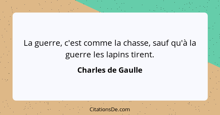 La guerre, c'est comme la chasse, sauf qu'à la guerre les lapins tirent.... - Charles de Gaulle