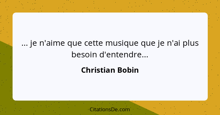 ... je n'aime que cette musique que je n'ai plus besoin d'entendre...... - Christian Bobin