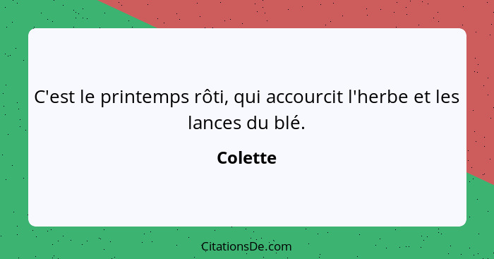 C'est le printemps rôti, qui accourcit l'herbe et les lances du blé.... - Colette