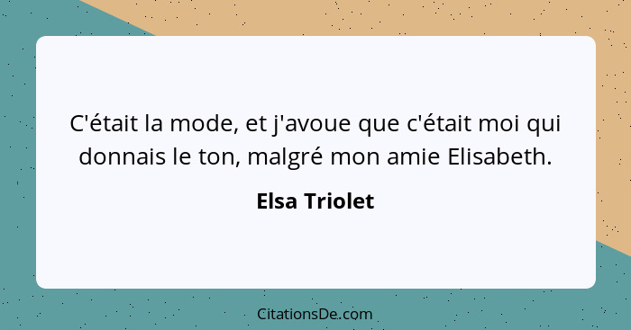 C'était la mode, et j'avoue que c'était moi qui donnais le ton, malgré mon amie Elisabeth.... - Elsa Triolet