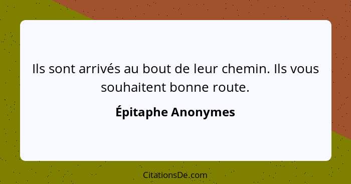 Ils sont arrivés au bout de leur chemin. Ils vous souhaitent bonne route.... - Épitaphe Anonymes