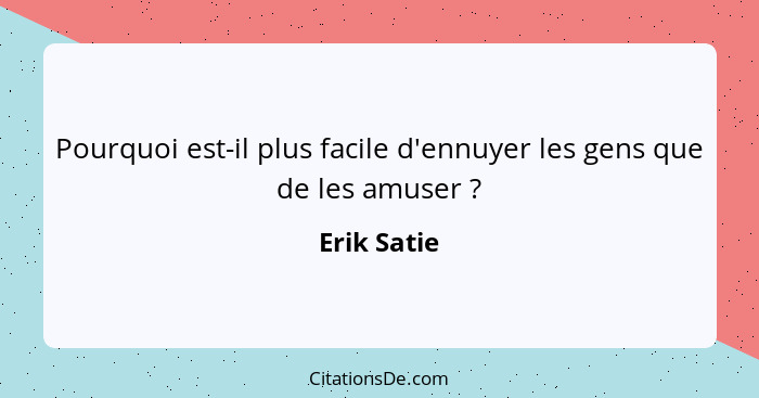 Pourquoi est-il plus facile d'ennuyer les gens que de les amuser ?... - Erik Satie