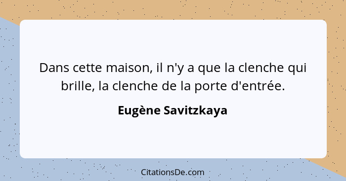 Dans cette maison, il n'y a que la clenche qui brille, la clenche de la porte d'entrée.... - Eugène Savitzkaya