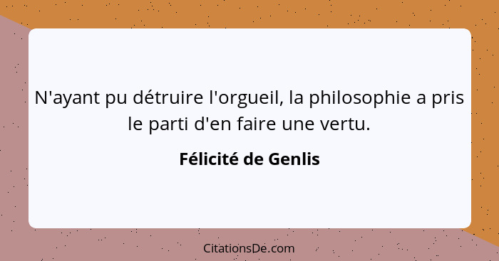 N'ayant pu détruire l'orgueil, la philosophie a pris le parti d'en faire une vertu.... - Félicité de Genlis