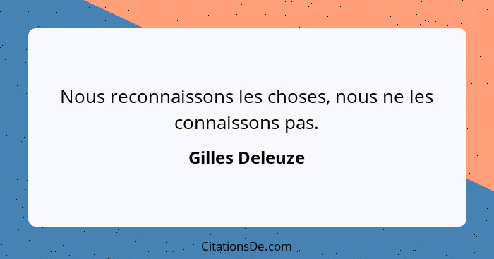 Nous reconnaissons les choses, nous ne les connaissons pas.... - Gilles Deleuze