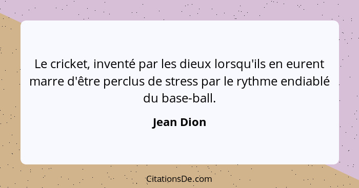 Le cricket, inventé par les dieux lorsqu'ils en eurent marre d'être perclus de stress par le rythme endiablé du base-ball.... - Jean Dion