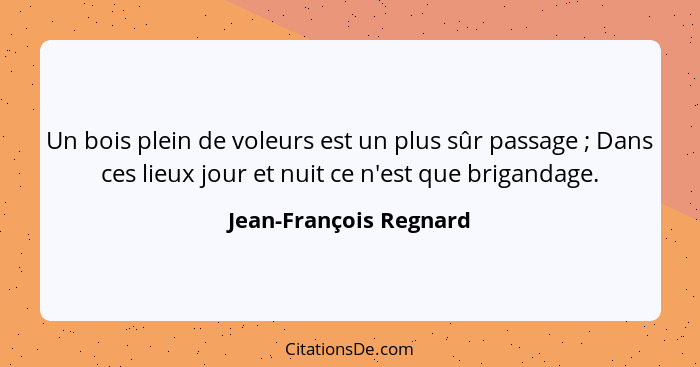 Un bois plein de voleurs est un plus sûr passage ; Dans ces lieux jour et nuit ce n'est que brigandage.... - Jean-François Regnard