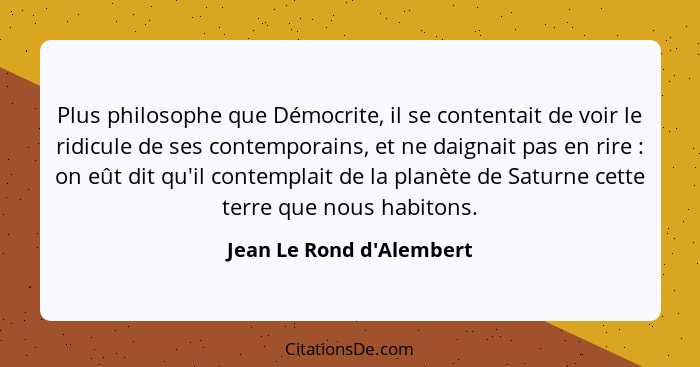 Plus philosophe que Démocrite, il se contentait de voir le ridicule de ses contemporains, et ne daignait pas en rire&nbs... - Jean Le Rond d'Alembert