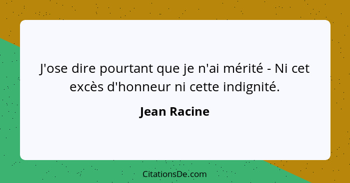 J'ose dire pourtant que je n'ai mérité - Ni cet excès d'honneur ni cette indignité.... - Jean Racine