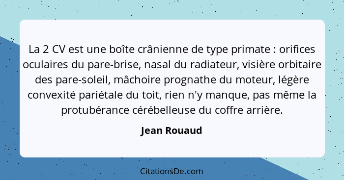 La 2 CV est une boîte crânienne de type primate : orifices oculaires du pare-brise, nasal du radiateur, visière orbitaire des pare-... - Jean Rouaud