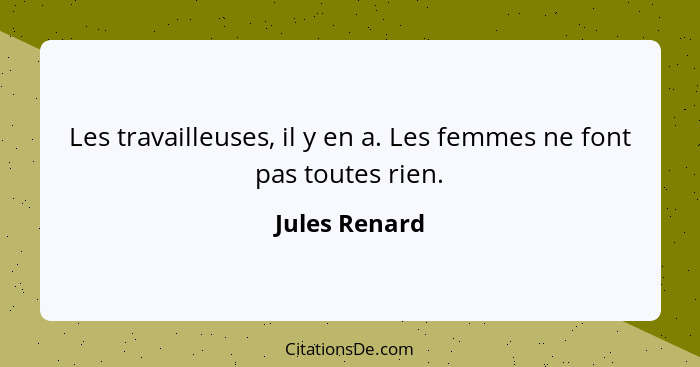 Les travailleuses, il y en a. Les femmes ne font pas toutes rien.... - Jules Renard