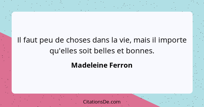 Il faut peu de choses dans la vie, mais il importe qu'elles soit belles et bonnes.... - Madeleine Ferron