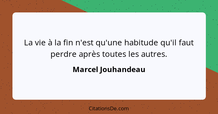 La vie à la fin n'est qu'une habitude qu'il faut perdre après toutes les autres.... - Marcel Jouhandeau
