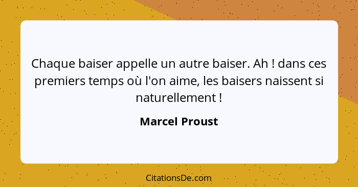 Chaque baiser appelle un autre baiser. Ah ! dans ces premiers temps où l'on aime, les baisers naissent si naturellement !... - Marcel Proust