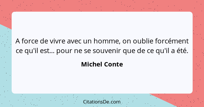 A force de vivre avec un homme, on oublie forcément ce qu'il est... pour ne se souvenir que de ce qu'il a été.... - Michel Conte