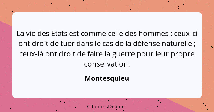 La vie des Etats est comme celle des hommes : ceux-ci ont droit de tuer dans le cas de la défense naturelle ; ceux-là ont droi... - Montesquieu