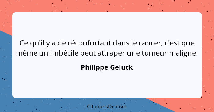 Ce qu'il y a de réconfortant dans le cancer, c'est que même un imbécile peut attraper une tumeur maligne.... - Philippe Geluck