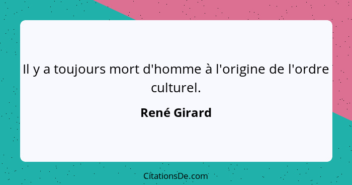 Il y a toujours mort d'homme à l'origine de l'ordre culturel.... - René Girard