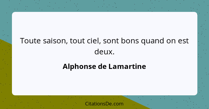 Toute saison, tout ciel, sont bons quand on est deux.... - Alphonse de Lamartine